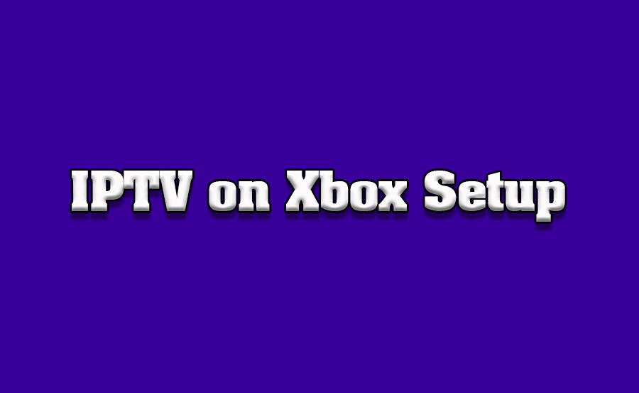 How to Setup IPTV Apps on Xbox for TV Streaming